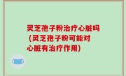 灵芝孢子粉治疗心脏吗 (灵芝孢子粉可能对心脏有治疗作用)