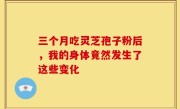 三个月吃灵芝孢子粉后，我的身体竟然发生了这些变化
