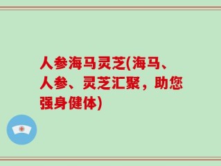 人参海马灵芝(海马、人参、灵芝汇聚，助您强身健体)