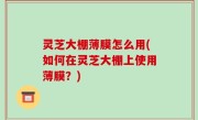 灵芝大棚薄膜怎么用(如何在灵芝大棚上使用薄膜？)