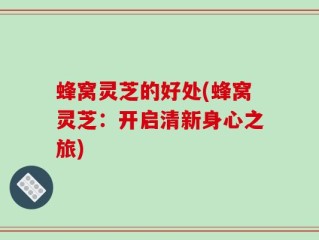 蜂窝灵芝的好处(蜂窝灵芝：开启清新身心之旅)
