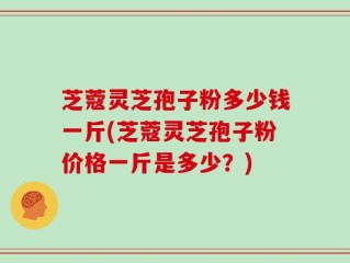 芝蔻灵芝孢子粉多少钱一斤(芝蔻灵芝孢子粉价格一斤是多少？)
