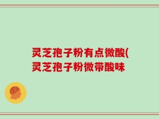 灵芝孢子粉有点微酸(灵芝孢子粉微带酸味