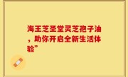 海王芝圣堂灵芝孢子油,助你开启全新生活体验”