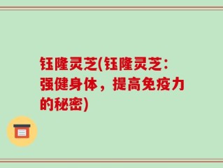 钰隆灵芝(钰隆灵芝：强健身体，提高免疫力的秘密)