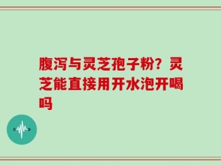 腹泻与灵芝孢子粉？灵芝能直接用开水泡开喝吗