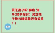 灵芝孢子粉 肺癌 知乎(知乎探讨：灵芝孢子粉与肺癌是否有关系？)