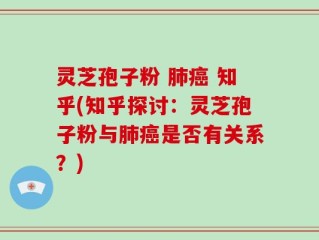 灵芝孢子粉 肺癌 知乎(知乎探讨：灵芝孢子粉与肺癌是否有关系？)
