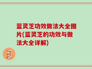 蓝灵芝功效做法大全图片(蓝灵芝的功效与做法大全详解)