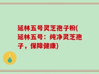 延林五号灵芝孢子粉(延林五号：纯净灵芝孢子，保障健康)