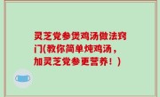 灵芝党参煲鸡汤做法窍门(教你简单炖鸡汤，加灵芝党参更营养！)