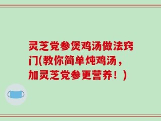 灵芝党参煲鸡汤做法窍门(教你简单炖鸡汤，加灵芝党参更营养！)