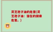 灵芝孢子油的危害(灵芝孢子油：潜在的健康危害。)