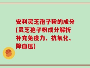 安利灵芝孢子粉的成分(灵芝孢子粉成分解析补充免疫力、抗氧化、降血压)