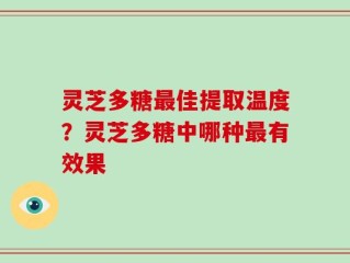 灵芝多糖最佳提取温度？灵芝多糖中哪种最有效果
