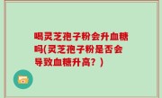 喝灵芝孢子粉会升血糖吗(灵芝孢子粉是否会导致血糖升高？)