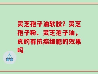 灵芝孢子油软胶？灵芝孢子粉、灵芝孢子油，真的有抗癌细胞的效果吗