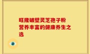 旺隆破壁灵芝孢子粉 营养丰富的健康养生之选