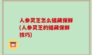 人参灵芝怎么储藏保鲜(人参灵芝的储藏保鲜技巧)