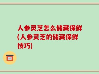 人参灵芝怎么储藏保鲜(人参灵芝的储藏保鲜技巧)