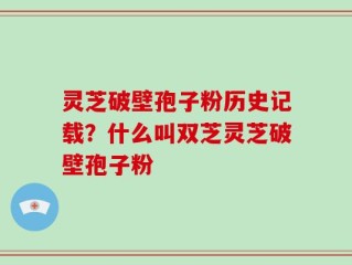 灵芝破壁孢子粉历史记载？什么叫双芝灵芝破壁孢子粉