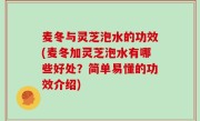 麦冬与灵芝泡水的功效(麦冬加灵芝泡水有哪些好处？简单易懂的功效介绍)
