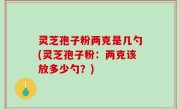 灵芝孢子粉两克是几勺(灵芝孢子粉：两克该放多少勺？)