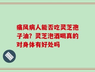 痛风病人能否吃灵芝孢子油？灵芝泡酒喝真的对身体有好处吗
