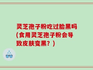 灵芝孢子粉吃过脸黑吗(食用灵芝孢子粉会导致皮肤变黑？)