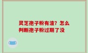 灵芝孢子粉有渣？怎么判断孢子粉过期了没