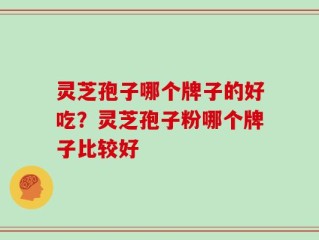 灵芝孢子哪个牌子的好吃？灵芝孢子粉哪个牌子比较好
