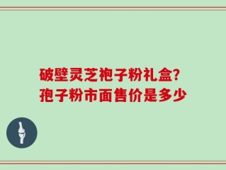破壁灵芝袍子粉礼盒？孢子粉市面售价是多少