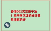 香港001灵芝孢子油？孢子粉沉淀的好还是易溶解的好