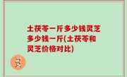 土茯苓一斤多少钱灵芝多少钱一斤(土茯苓和灵芝价格对比)