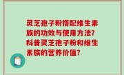 灵芝孢子粉搭配维生素族的功效与使用方法？科普灵芝孢子粉和维生素族的营养价值？