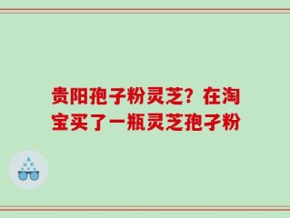 贵阳孢子粉灵芝？在淘宝买了一瓶灵芝孢孑粉