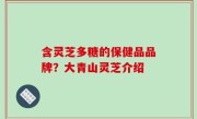 含灵芝多糖的保健品品牌？大青山灵芝介绍