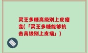 灵芝多糖高级别上皮瘤变(「灵芝多糖能够抗击高级别上皮瘤」)