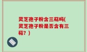 灵芝孢子粉含三萜吗(灵芝孢子粉是否含有三萜？)