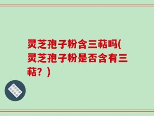 灵芝孢子粉含三萜吗(灵芝孢子粉是否含有三萜？)