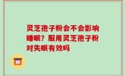 灵芝孢子粉会不会影响睡眠？服用灵芝孢子粉对失眠有效吗