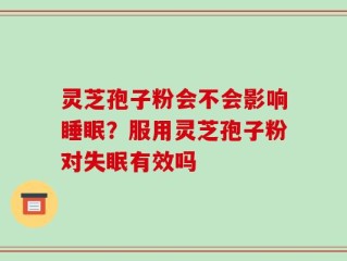 灵芝孢子粉会不会影响睡眠？服用灵芝孢子粉对失眠有效吗