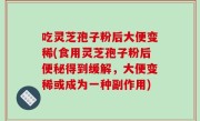 吃灵芝孢子粉后大便变稀(食用灵芝孢子粉后便秘得到缓解，大便变稀或成为一种副作用)