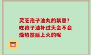 灵芝孢子油丸的禁忌？吃孢子油补过头会不会燥热然后上火的呢
