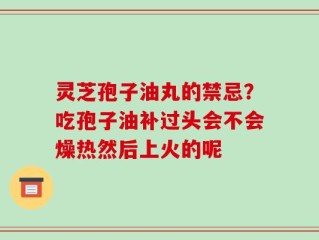 灵芝孢子油丸的禁忌？吃孢子油补过头会不会燥热然后上火的呢