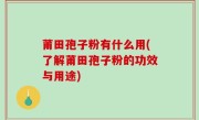 莆田孢子粉有什么用(了解莆田孢子粉的功效与用途)