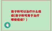 孢子粉可以治疗什么癌症(孢子粉可用于治疗哪些癌症？)