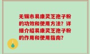 无锡市易康灵芝孢子粉的功效和使用方法？详细介绍易康灵芝孢子粉的作用和使用指南？