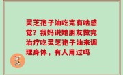 灵芝孢子油吃完有啥感觉？我妈说她朋友做完治疗吃灵芝孢子油来调理身体，有人用过吗