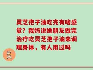 灵芝孢子油吃完有啥感觉？我妈说她朋友做完治疗吃灵芝孢子油来调理身体，有人用过吗